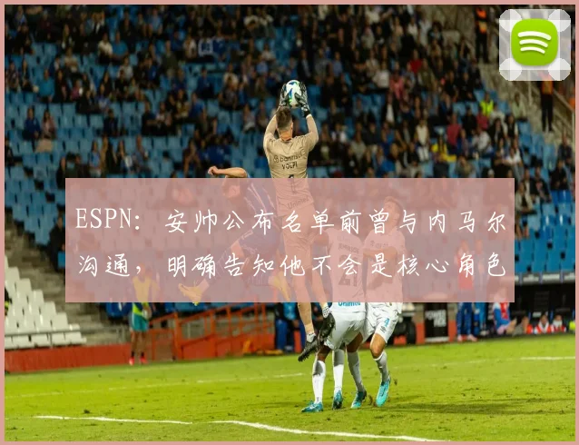 ESPN：安帅公布名单前曾与内马尔沟通，明确告知他不会是核心角色
