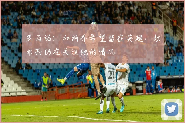 罗马诺：加纳乔希望留在英超，切尔西仍在关注他的情况