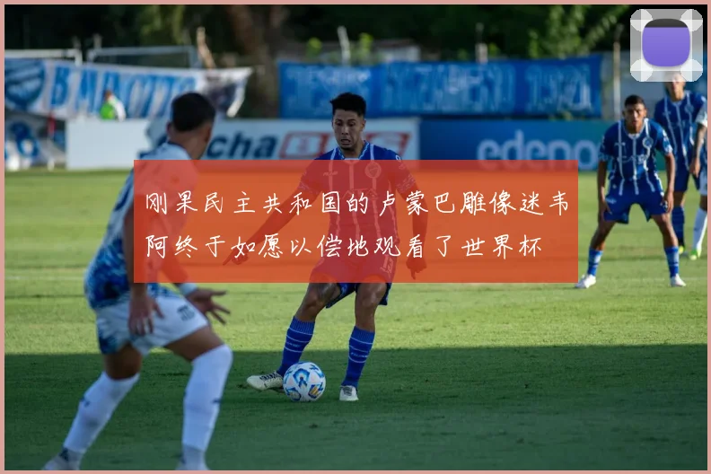 刚果民主共和国的卢蒙巴雕像迷韦阿终于如愿以偿地观看了世界杯
