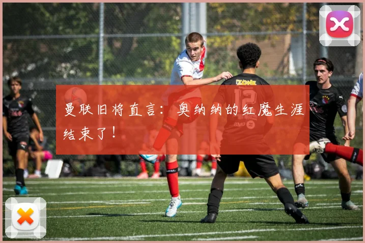 曼联旧将直言：奥纳纳的红魔生涯结束了！