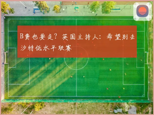 B费也要走？英国主持人：希望别去沙特低水平联赛